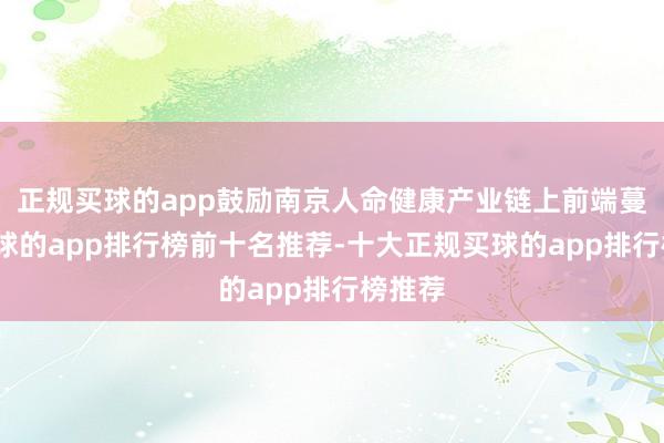 正规买球的app鼓励南京人命健康产业链上前端蔓延-买球的app排行榜前十名推荐-十大正规买球的app排行榜推荐