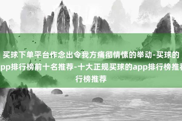 买球下单平台作念出令我方痛彻情愫的举动-买球的app排行榜前十名推荐-十大正规买球的app排行榜推荐