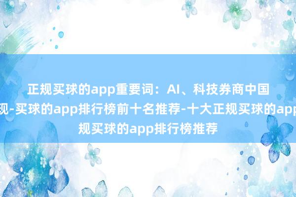 正规买球的app  重要词:AI、科技  券商中国记者梳剪发现-买球的app排行榜前十名推荐-十大正规买球的app排行榜推荐
