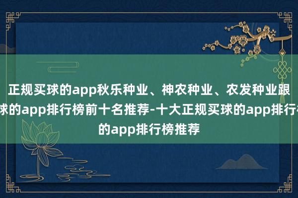 正规买球的app秋乐种业、神农种业、农发种业跟涨-买球的app排行榜前十名推荐-十大正规买球的app排行榜推荐