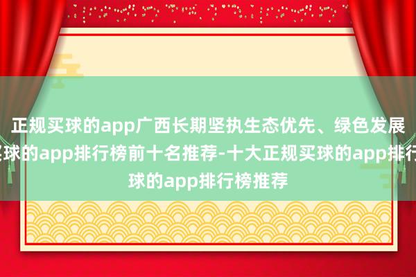正规买球的app广西长期坚执生态优先、绿色发展之路-买球的app排行榜前十名推荐-十大正规买球的app排行榜推荐