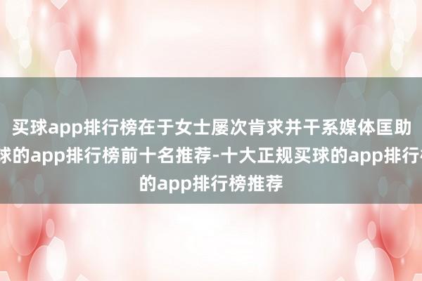 买球app排行榜在于女士屡次肯求并干系媒体匡助后-买球的app排行榜前十名推荐-十大正规买球的app排行榜推荐