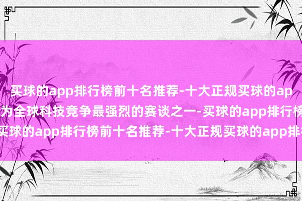 买球的app排行榜前十名推荐-十大正规买球的app排行榜推荐AI编程已成为全球科技竞争最强烈的赛谈之一-买球的app排行榜前十名推荐-十大正规买球的app排行榜推荐