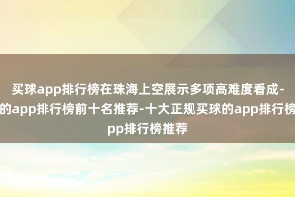 买球app排行榜在珠海上空展示多项高难度看成-买球的app排行榜前十名推荐-十大正规买球的app排行榜推荐