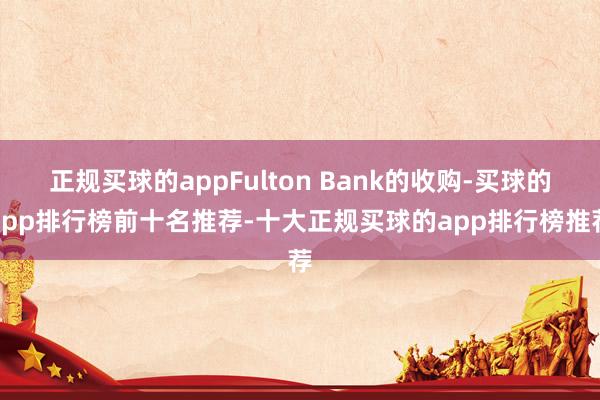 正规买球的appFulton Bank的收购-买球的app排行榜前十名推荐-十大正规买球的app排行榜推荐