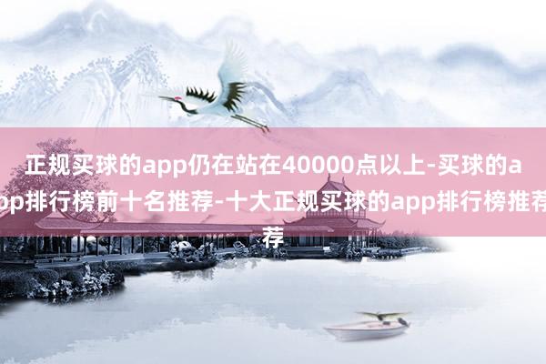 正规买球的app仍在站在40000点以上-买球的app排行榜前十名推荐-十大正规买球的app排行榜推荐
