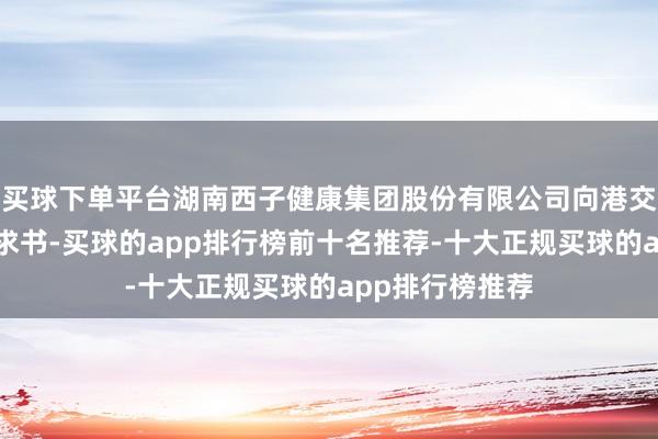 买球下单平台湖南西子健康集团股份有限公司向港交所提交上市请求书-买球的app排行榜前十名推荐-十大正规买球的app排行榜推荐