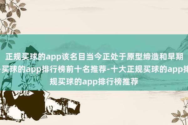 正规买球的app该名目当今正处于原型缔造和早期筹谋阶段-买球的app排行榜前十名推荐-十大正规买球的app排行榜推荐