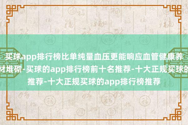买球app排行榜比单纯量血压更能响应血管健康养生不是浮浅的食材堆砌-买球的app排行榜前十名推荐-十大正规买球的app排行榜推荐