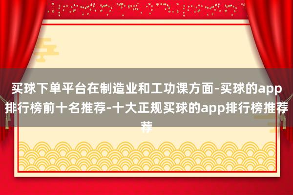 买球下单平台在制造业和工功课方面-买球的app排行榜前十名推荐-十大正规买球的app排行榜推荐