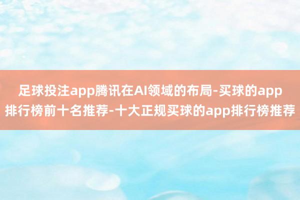 足球投注app腾讯在AI领域的布局-买球的app排行榜前十名推荐-十大正规买球的app排行榜推荐