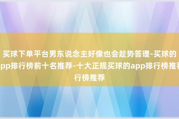 买球下单平台男东说念主好像也会趁势答理-买球的app排行榜前十名推荐-十大正规买球的app排行榜推荐