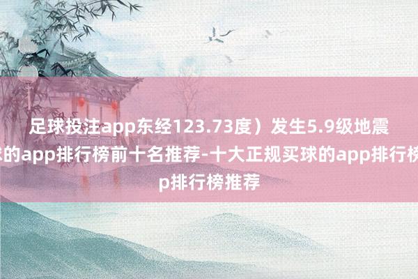 足球投注app东经123.73度）发生5.9级地震-买球的app排行榜前十名推荐-十大正规买球的app排行榜推荐
