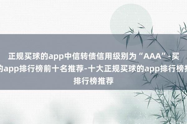 正规买球的app中信转债信用级别为“AAA”-买球的app排行榜前十名推荐-十大正规买球的app排行榜推荐