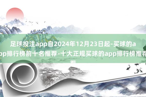 足球投注app自2024年12月23日起-买球的app排行榜前十名推荐-十大正规买球的app排行榜推荐