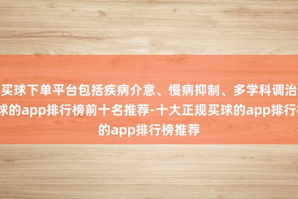 买球下单平台包括疾病介意、慢病抑制、多学科调治等-买球的app排行榜前十名推荐-十大正规买球的app排行榜推荐
