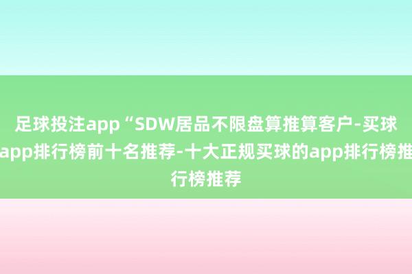 足球投注app“SDW居品不限盘算推算客户-买球的app排行榜前十名推荐-十大正规买球的app排行榜推荐