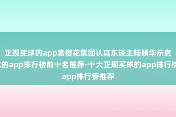 正规买球的app紫樱花集团认真东谈主陆颖华示意-买球的app排行榜前十名推荐-十大正规买球的app排行榜推荐