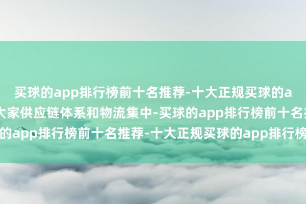 买球的app排行榜前十名推荐-十大正规买球的app排行榜推荐依托于大家供应链体系和物流集中-买球的app排行榜前十名推荐-十大正规买球的app排行榜推荐