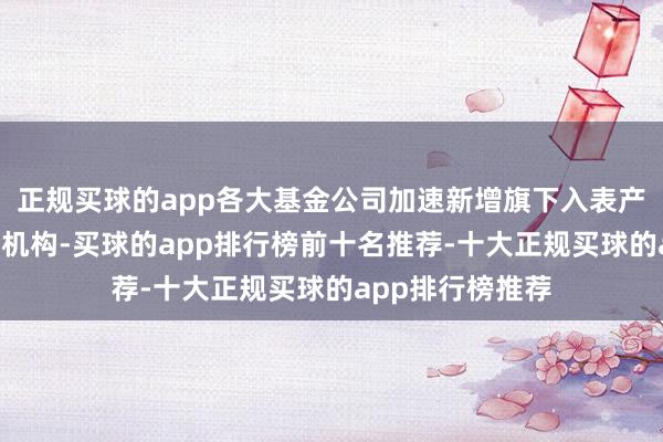 正规买球的app各大基金公司加速新增旗下入表产物Y份额的代销机构-买球的app排行榜前十名推荐-十大正规买球的app排行榜推荐