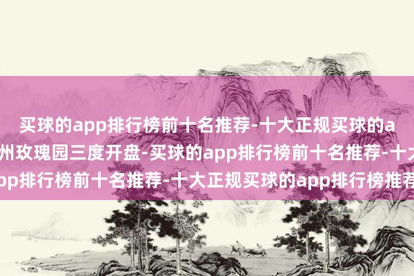 买球的app排行榜前十名推荐-十大正规买球的app排行榜推荐绿城苏州玫瑰园三度开盘-买球的app排行榜前十名推荐-十大正规买球的app排行榜推荐