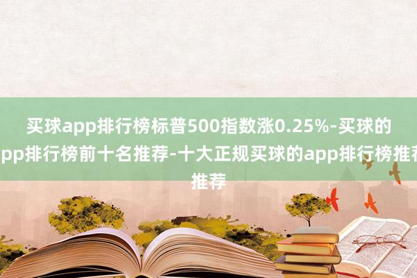买球app排行榜标普500指数涨0.25%-买球的app排行榜前十名推荐-十大正规买球的app排行榜推荐