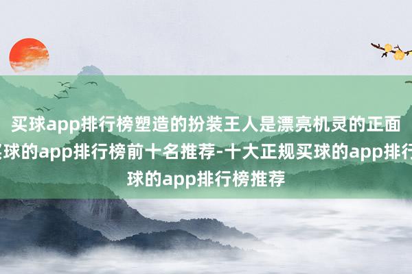 买球app排行榜塑造的扮装王人是漂亮机灵的正面扮装-买球的app排行榜前十名推荐-十大正规买球的app排行榜推荐