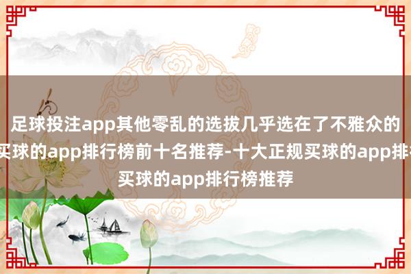 足球投注app其他零乱的选拔几乎选在了不雅众的心坎上-买球的app排行榜前十名推荐-十大正规买球的app排行榜推荐