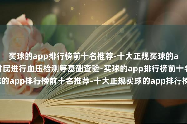 买球的app排行榜前十名推荐-十大正规买球的app排行榜推荐免费为村民进行血压检测等基础查验-买球的app排行榜前十名推荐-十大正规买球的app排行榜推荐