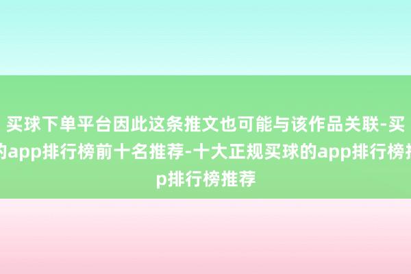 买球下单平台因此这条推文也可能与该作品关联-买球的app排行榜前十名推荐-十大正规买球的app排行榜推荐