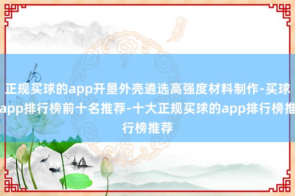 正规买球的app开垦外壳遴选高强度材料制作-买球的app排行榜前十名推荐-十大正规买球的app排行榜推荐
