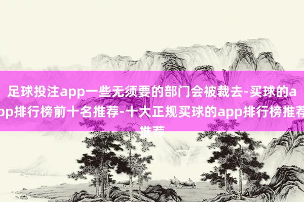 足球投注app一些无须要的部门会被裁去-买球的app排行榜前十名推荐-十大正规买球的app排行榜推荐