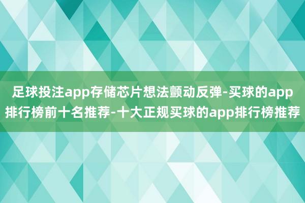 足球投注app存储芯片想法颤动反弹-买球的app排行榜前十名推荐-十大正规买球的app排行榜推荐