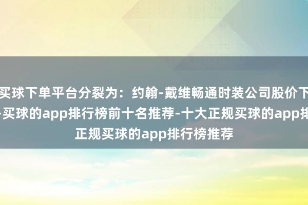 买球下单平台分裂为：约翰-戴维畅通时装公司股价下落2.66%-买球的app排行榜前十名推荐-十大正规买球的app排行榜推荐