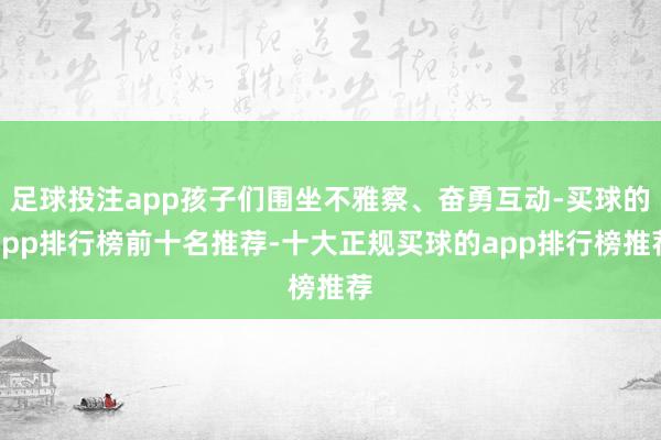 足球投注app孩子们围坐不雅察、奋勇互动-买球的app排行榜前十名推荐-十大正规买球的app排行榜推荐