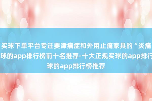 买球下单平台专注要津痛症和外用止痛家具的“炎痛消”-买球的app排行榜前十名推荐-十大正规买球的app排行榜推荐