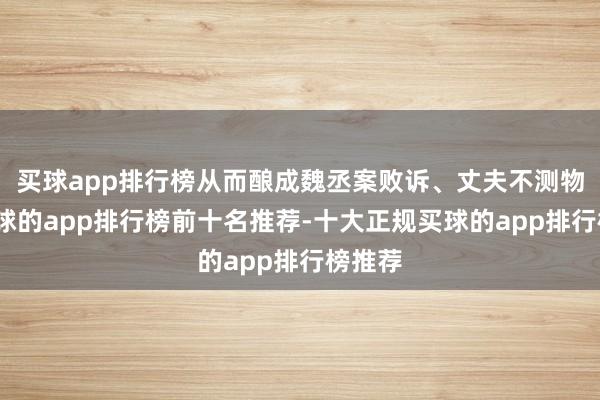 买球app排行榜从而酿成魏丞案败诉、丈夫不测物化-买球的app排行榜前十名推荐-十大正规买球的app排行榜推荐
