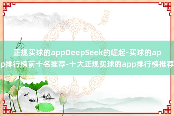 正规买球的appDeepSeek的崛起-买球的app排行榜前十名推荐-十大正规买球的app排行榜推荐
