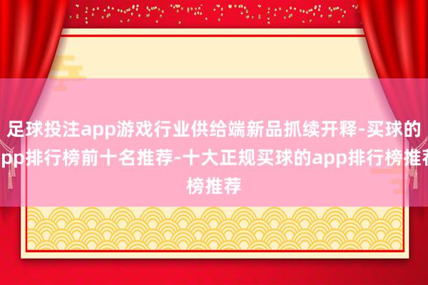 足球投注app游戏行业供给端新品抓续开释-买球的app排行榜前十名推荐-十大正规买球的app排行榜推荐