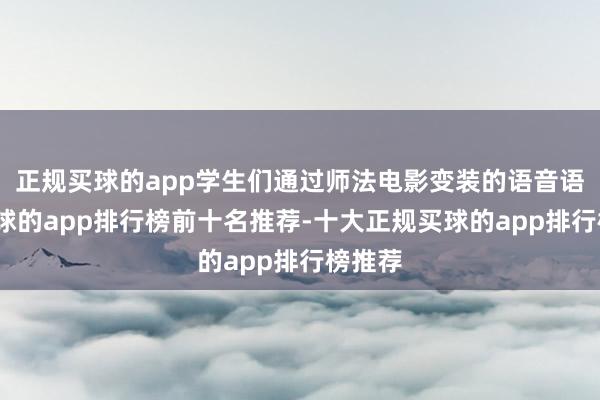 正规买球的app学生们通过师法电影变装的语音语调-买球的app排行榜前十名推荐-十大正规买球的app排行榜推荐