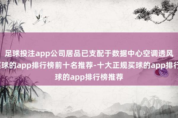 足球投注app公司居品已支配于数据中心空调透风系统-买球的app排行榜前十名推荐-十大正规买球的app排行榜推荐