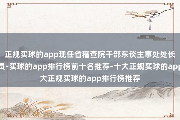 正规买球的app现任省稽查院干部东谈主事处处长、一级调研员-买球的app排行榜前十名推荐-十大正规买球的app排行榜推荐