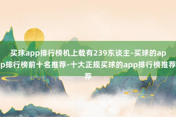 买球app排行榜机上载有239东谈主-买球的app排行榜前十名推荐-十大正规买球的app排行榜推荐
