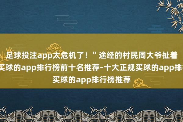 足球投注app太危机了！”途经的村民周大爷扯着嗓子喊-买球的app排行榜前十名推荐-十大正规买球的app排行榜推荐