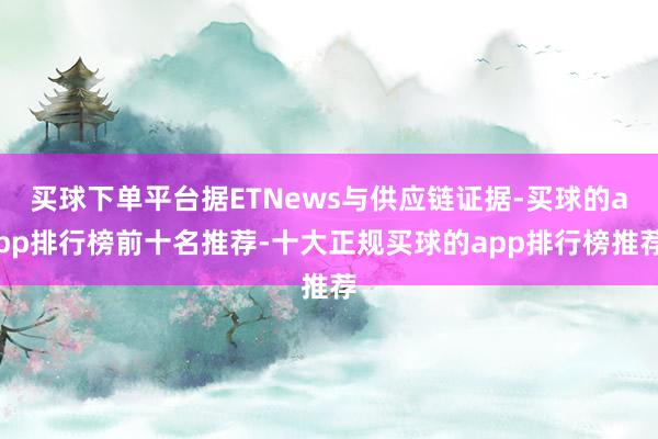 买球下单平台据ETNews与供应链证据-买球的app排行榜前十名推荐-十大正规买球的app排行榜推荐