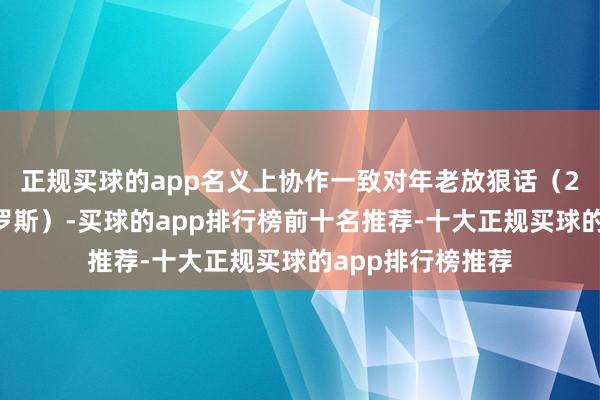 正规买球的app名义上协作一致对年老放狠话（27国同一制裁俄罗斯）-买球的app排行榜前十名推荐-十大正规买球的app排行榜推荐
