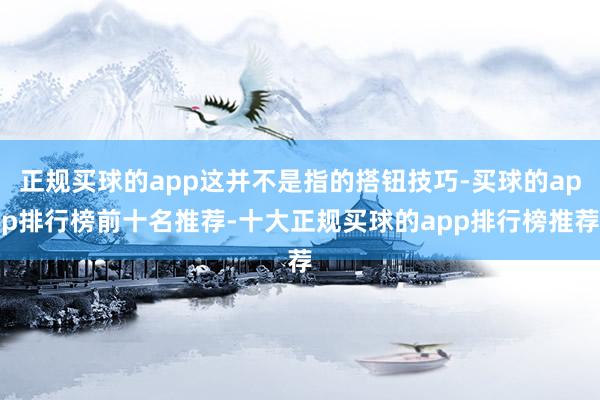 正规买球的app这并不是指的搭钮技巧-买球的app排行榜前十名推荐-十大正规买球的app排行榜推荐