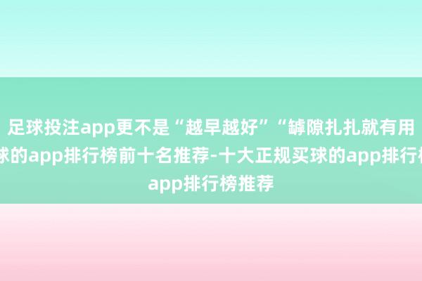 足球投注app更不是“越早越好”“罅隙扎扎就有用”-买球的app排行榜前十名推荐-十大正规买球的app排行榜推荐