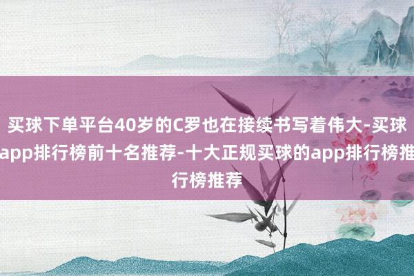 买球下单平台40岁的C罗也在接续书写着伟大-买球的app排行榜前十名推荐-十大正规买球的app排行榜推荐