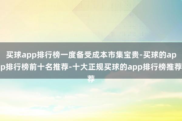 买球app排行榜一度备受成本市集宝贵-买球的app排行榜前十名推荐-十大正规买球的app排行榜推荐